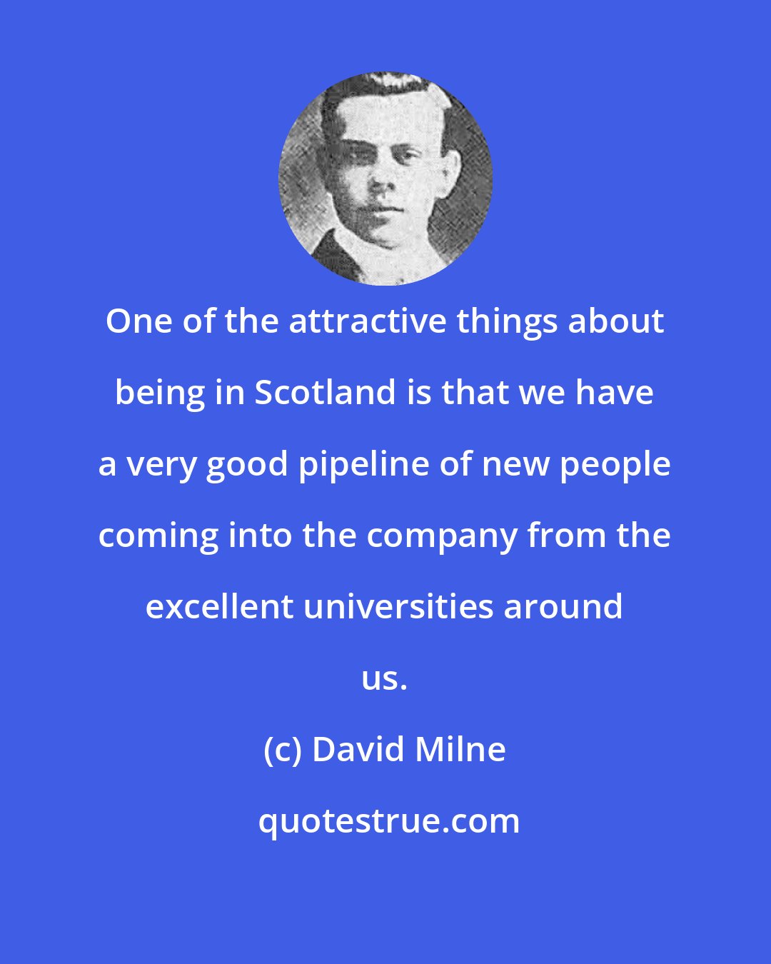 David Milne: One of the attractive things about being in Scotland is that we have a very good pipeline of new people coming into the company from the excellent universities around us.