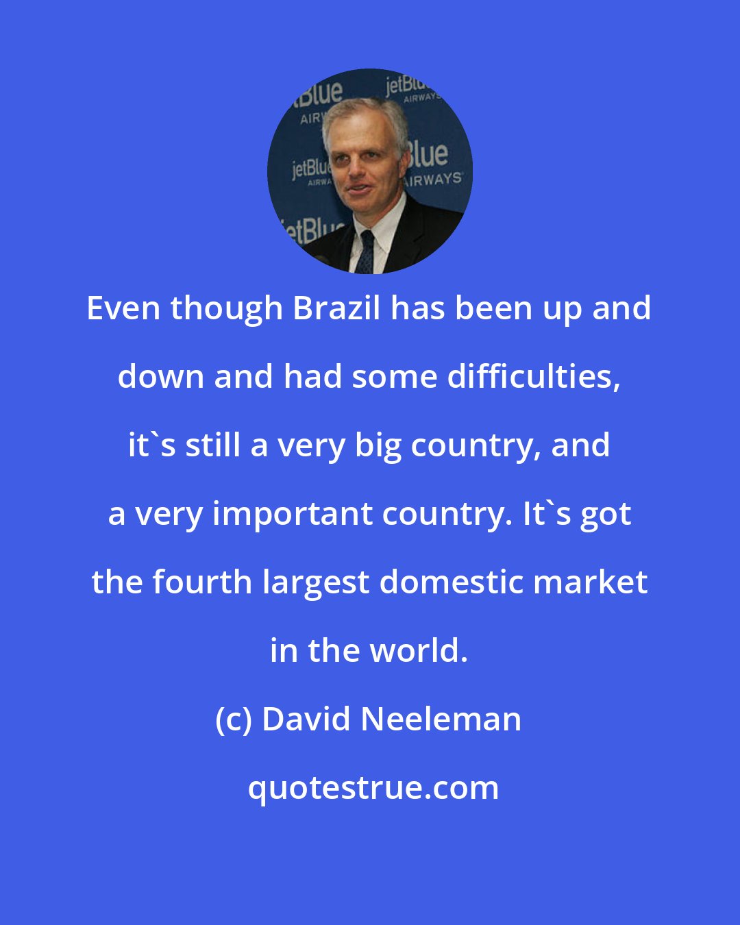 David Neeleman: Even though Brazil has been up and down and had some difficulties, it's still a very big country, and a very important country. It's got the fourth largest domestic market in the world.