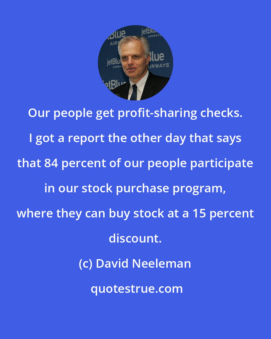 David Neeleman: Our people get profit-sharing checks. I got a report the other day that says that 84 percent of our people participate in our stock purchase program, where they can buy stock at a 15 percent discount.