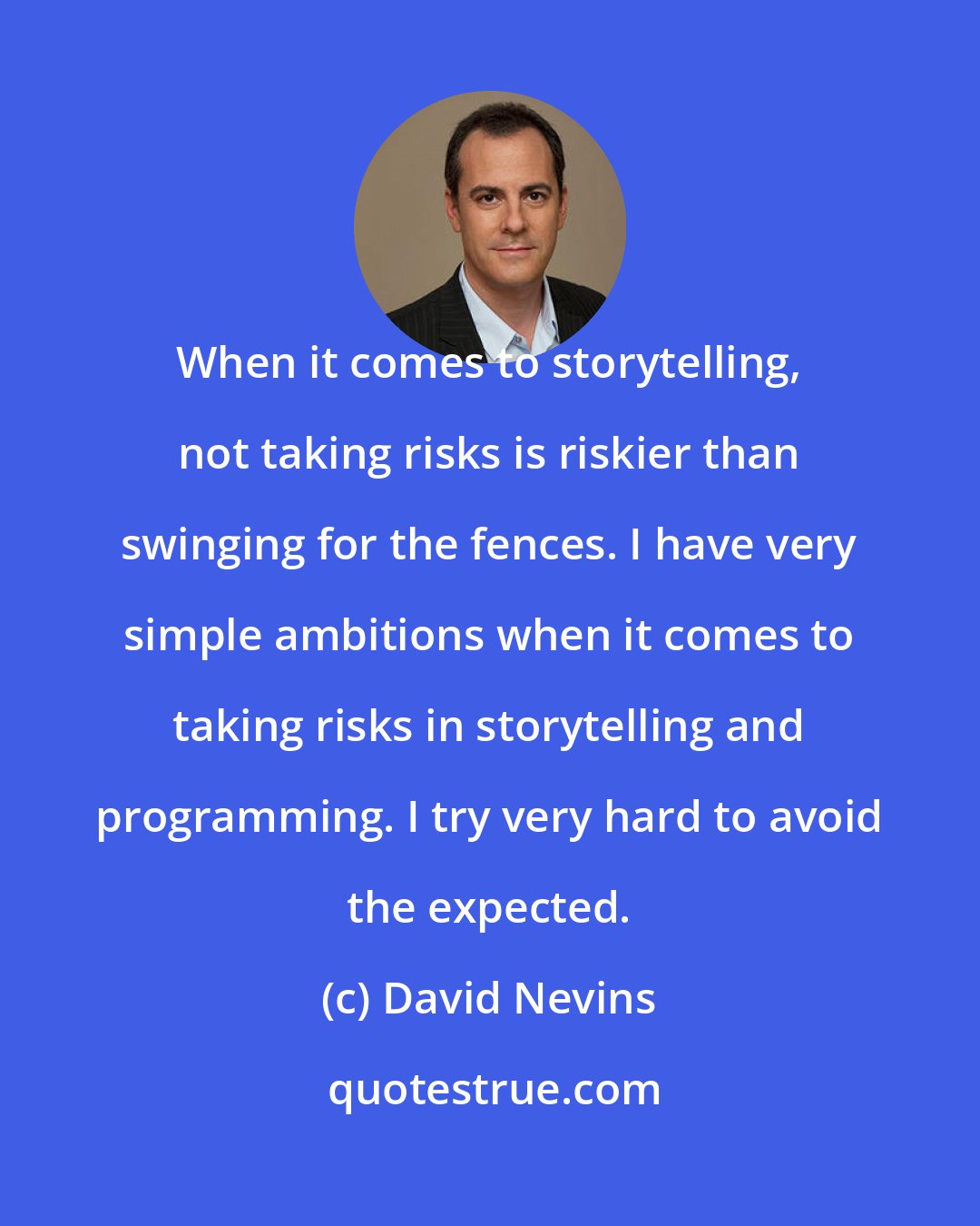 David Nevins: When it comes to storytelling, not taking risks is riskier than swinging for the fences. I have very simple ambitions when it comes to taking risks in storytelling and programming. I try very hard to avoid the expected.