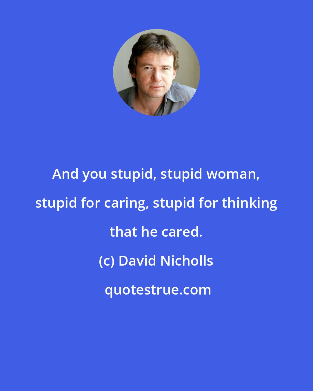 David Nicholls: And you stupid, stupid woman, stupid for caring, stupid for thinking that he cared.