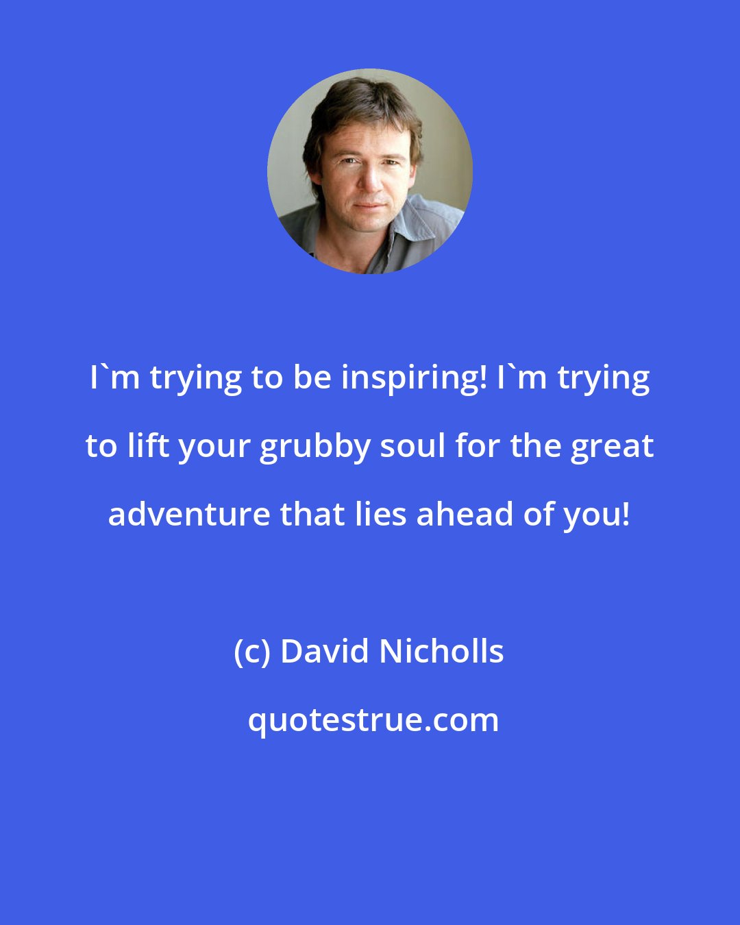 David Nicholls: I'm trying to be inspiring! I'm trying to lift your grubby soul for the great adventure that lies ahead of you!