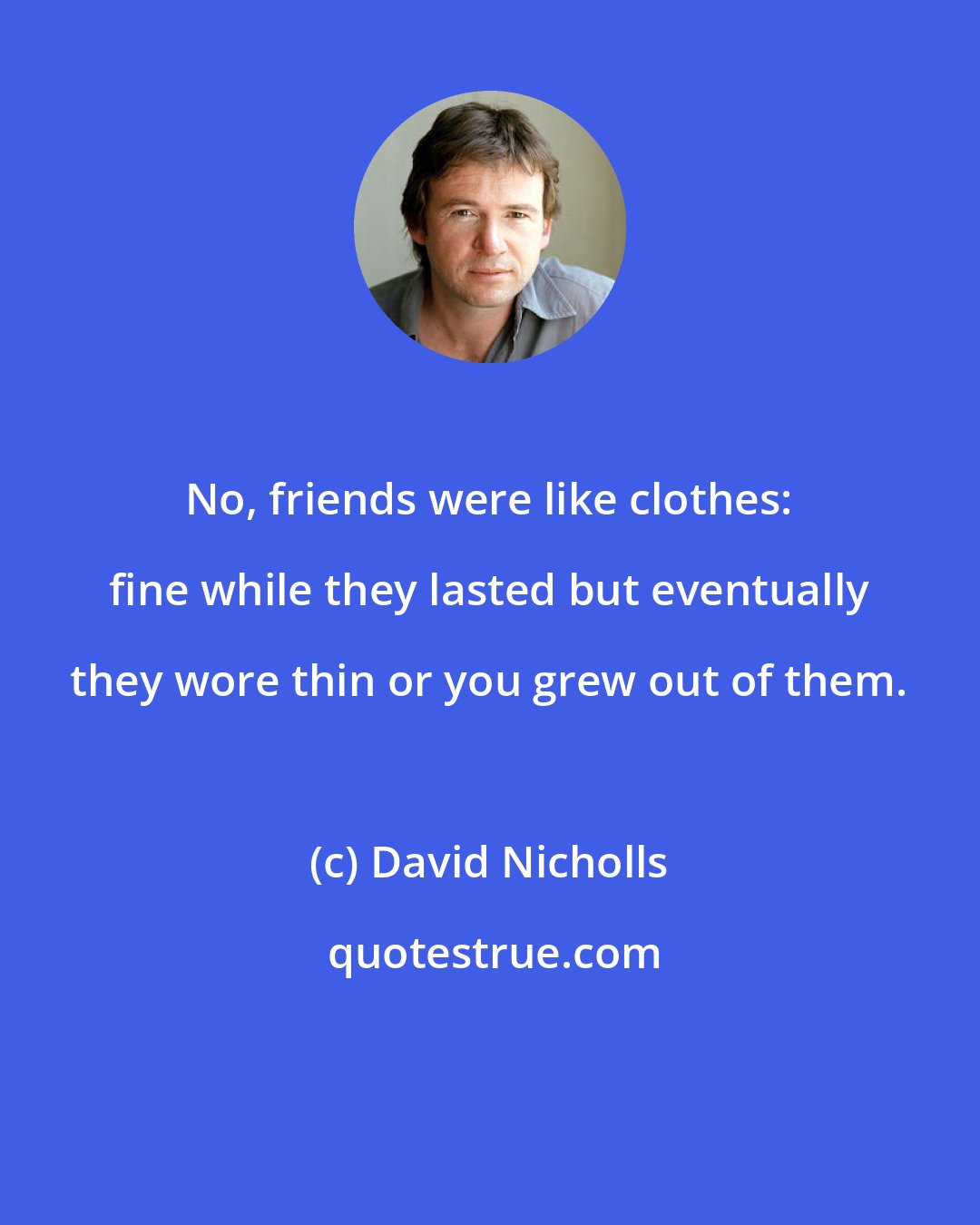 David Nicholls: No, friends were like clothes: fine while they lasted but eventually they wore thin or you grew out of them.