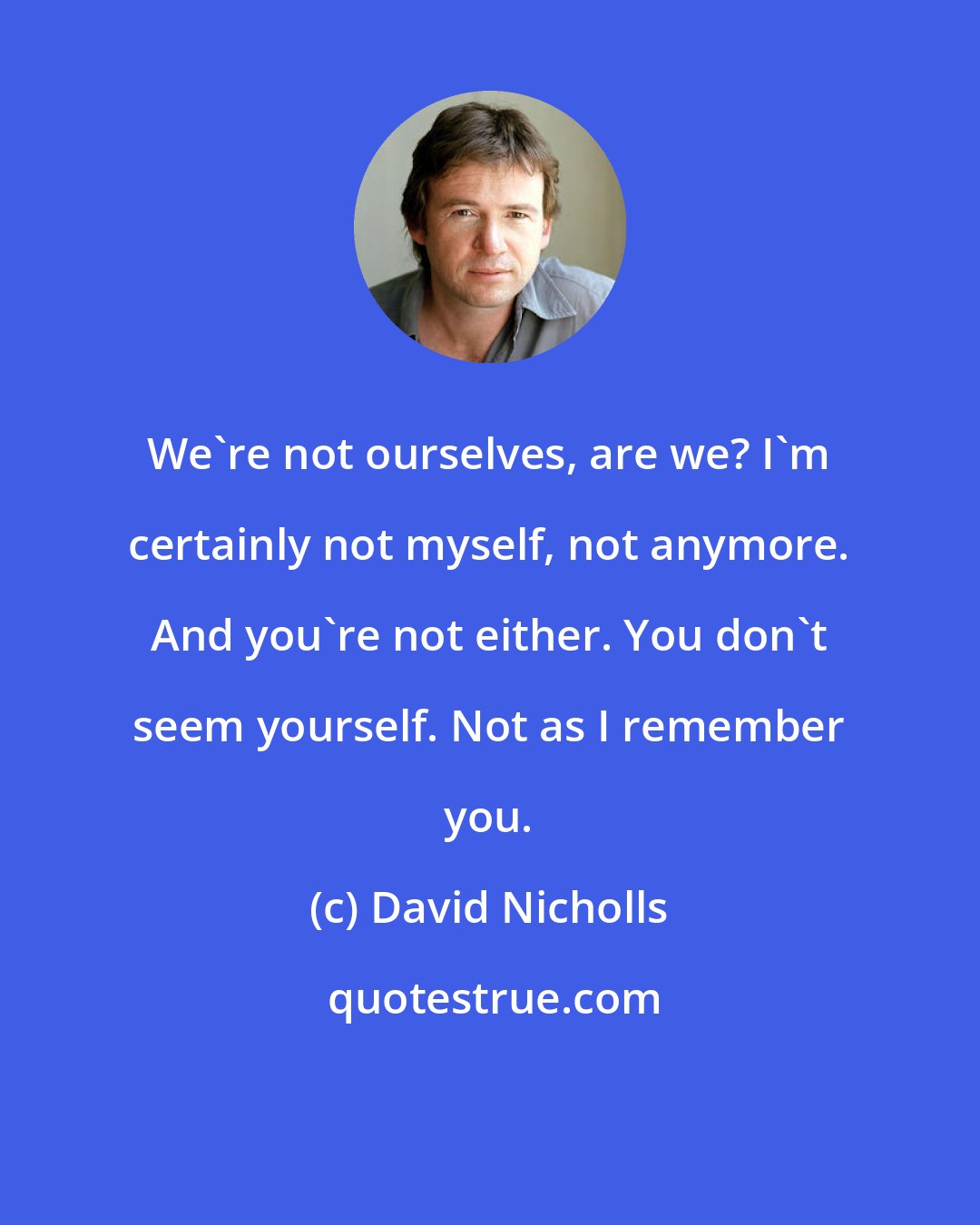 David Nicholls: We're not ourselves, are we? I'm certainly not myself, not anymore. And you're not either. You don't seem yourself. Not as I remember you.