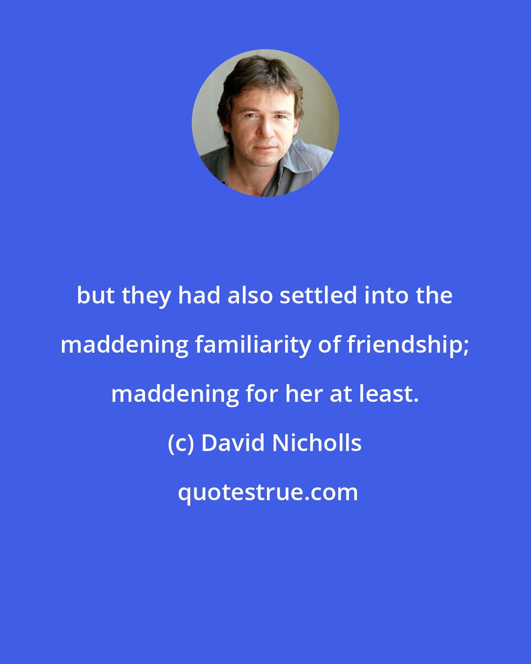 David Nicholls: but they had also settled into the maddening familiarity of friendship; maddening for her at least.