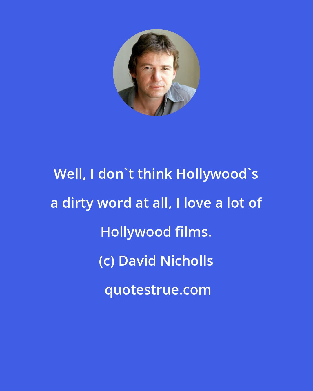 David Nicholls: Well, I don't think Hollywood's a dirty word at all, I love a lot of Hollywood films.