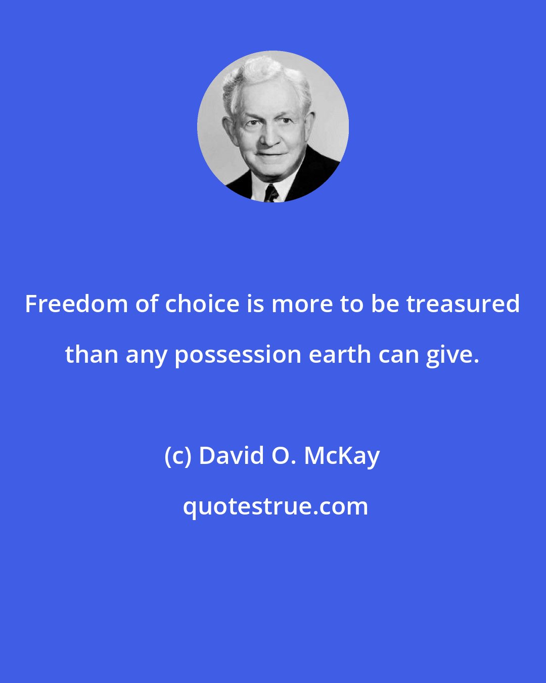 David O. McKay: Freedom of choice is more to be treasured than any possession earth can give.