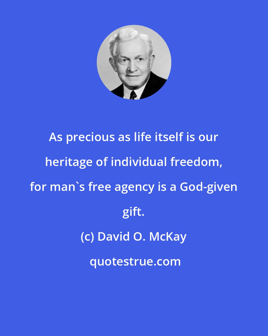 David O. McKay: As precious as life itself is our heritage of individual freedom, for man's free agency is a God-given gift.