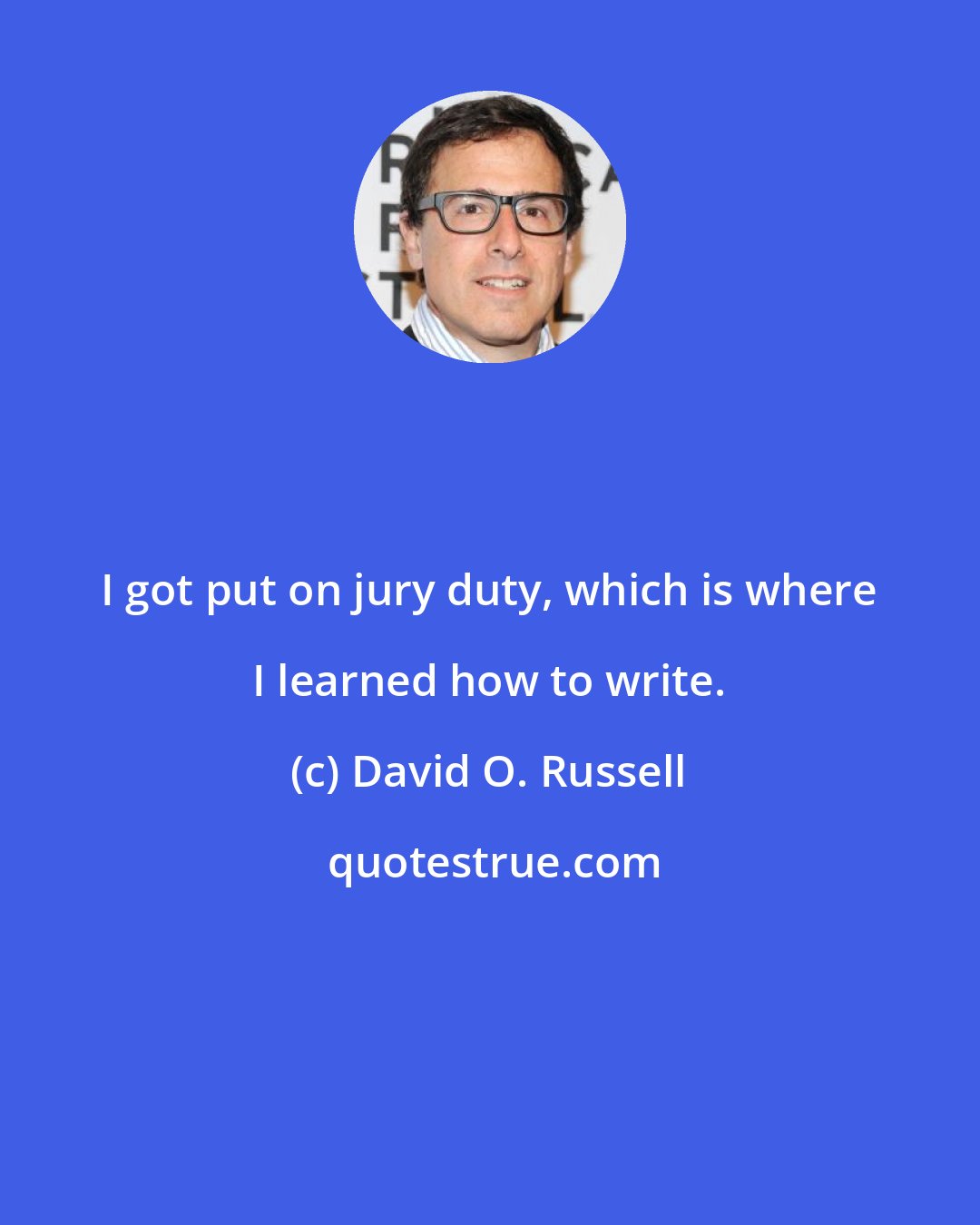 David O. Russell: I got put on jury duty, which is where I learned how to write.