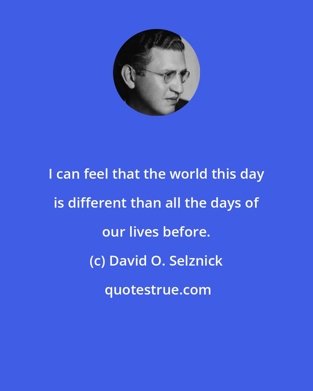 David O. Selznick: I can feel that the world this day is different than all the days of our lives before.