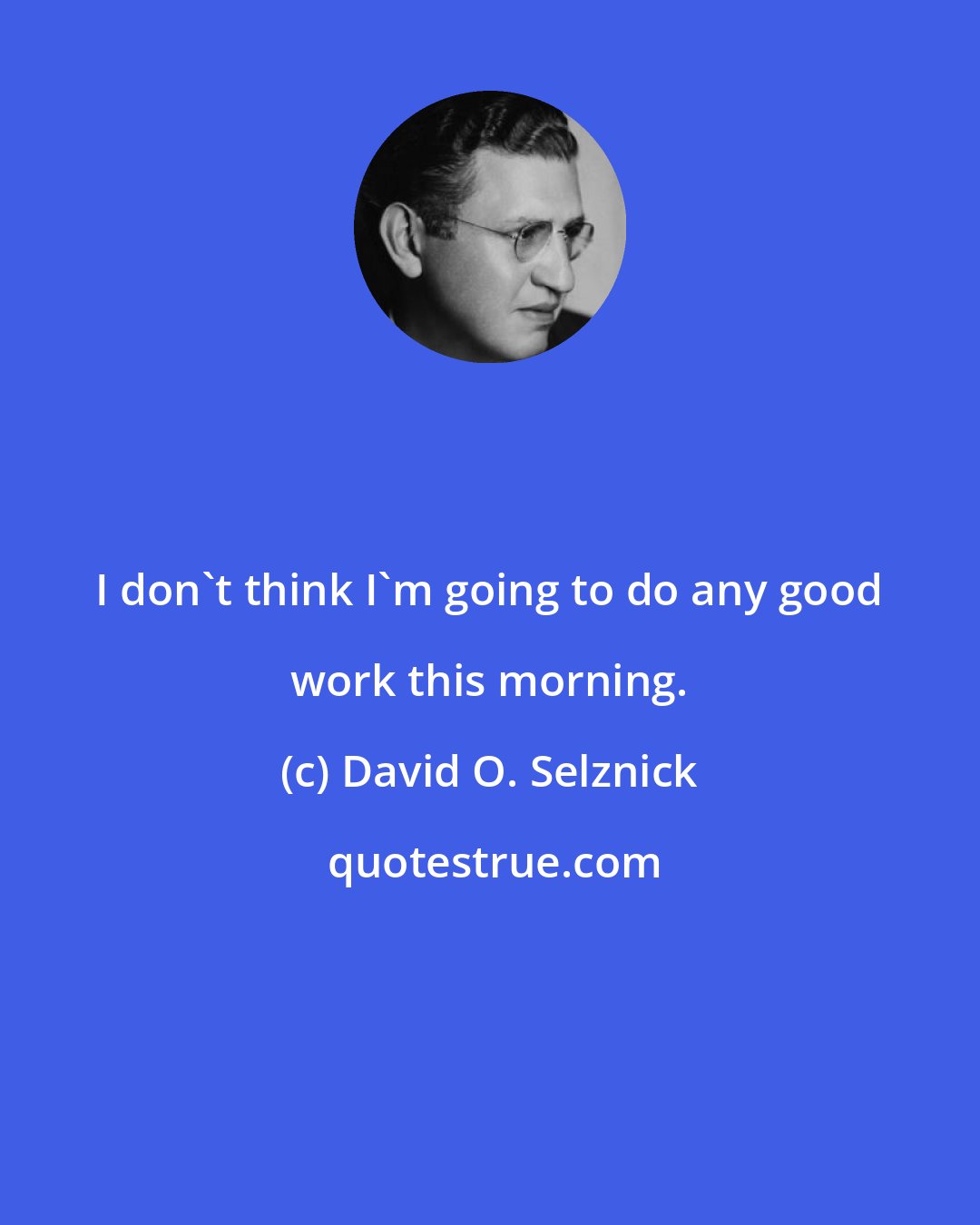 David O. Selznick: I don't think I'm going to do any good work this morning.