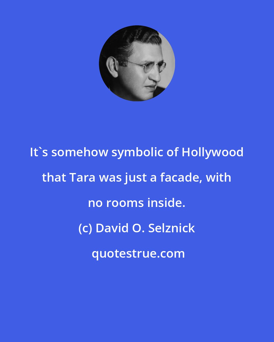 David O. Selznick: It's somehow symbolic of Hollywood that Tara was just a facade, with no rooms inside.