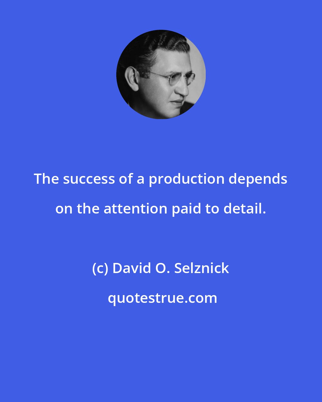 David O. Selznick: The success of a production depends on the attention paid to detail.