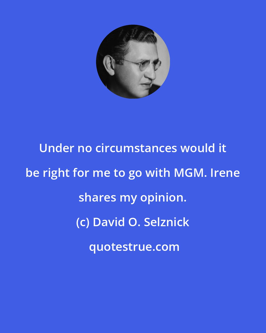 David O. Selznick: Under no circumstances would it be right for me to go with MGM. Irene shares my opinion.