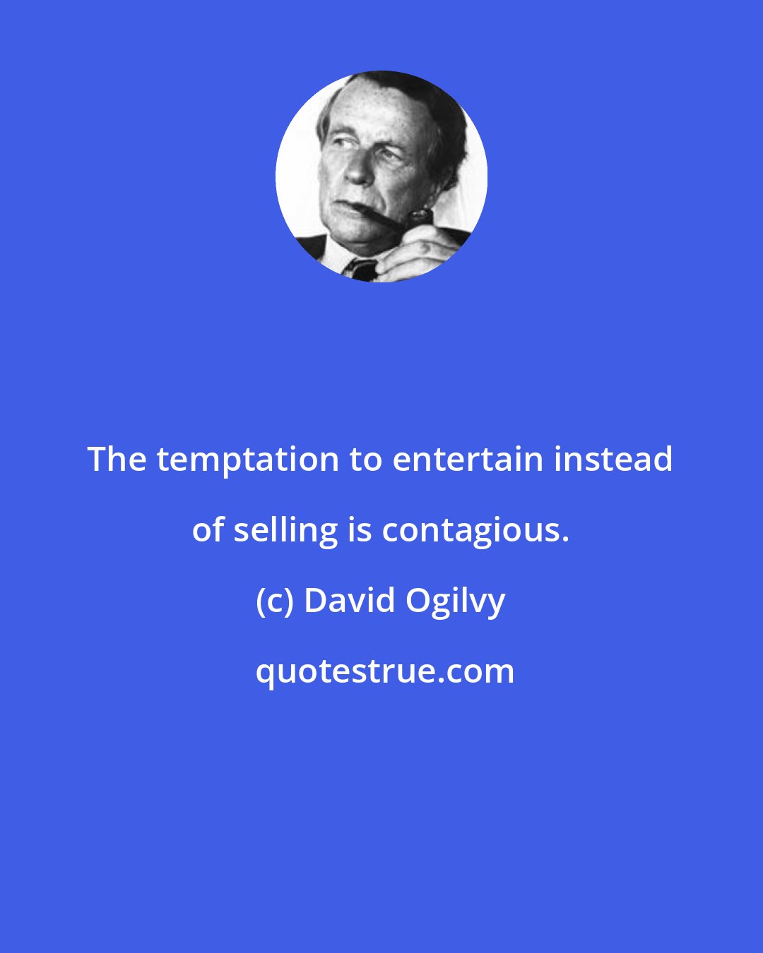 David Ogilvy: The temptation to entertain instead of selling is contagious.