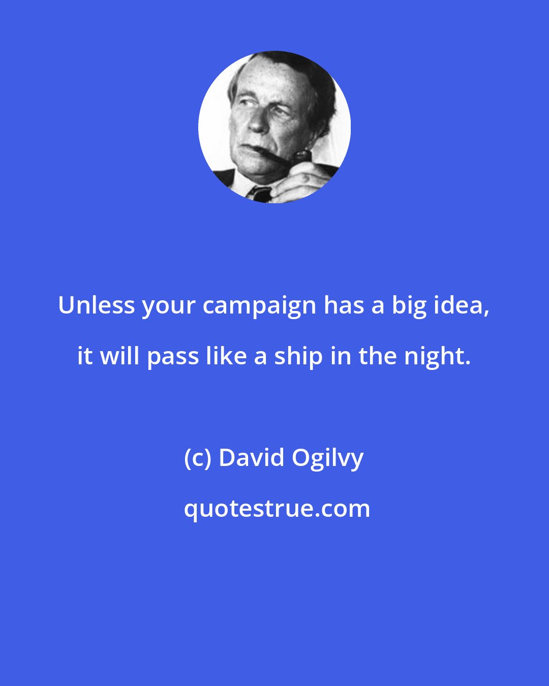 David Ogilvy: Unless your campaign has a big idea, it will pass like a ship in the night.