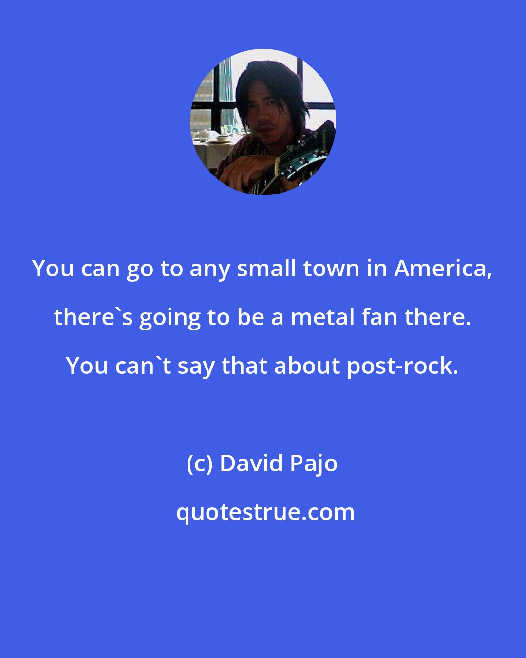 David Pajo: You can go to any small town in America, there's going to be a metal fan there. You can't say that about post-rock.