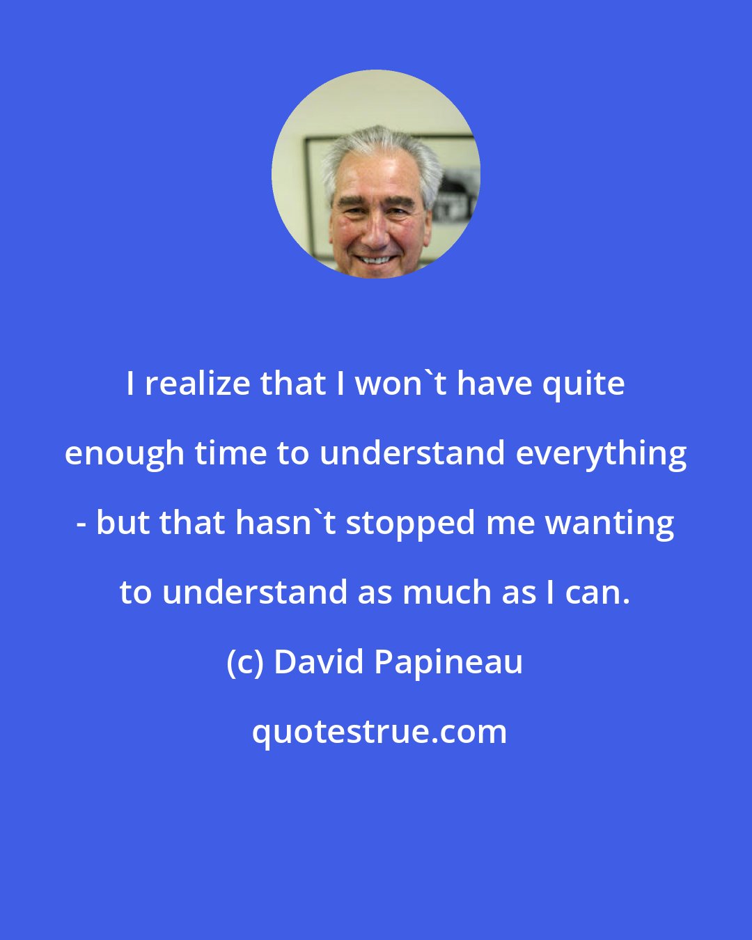 David Papineau: I realize that I won't have quite enough time to understand everything - but that hasn't stopped me wanting to understand as much as I can.