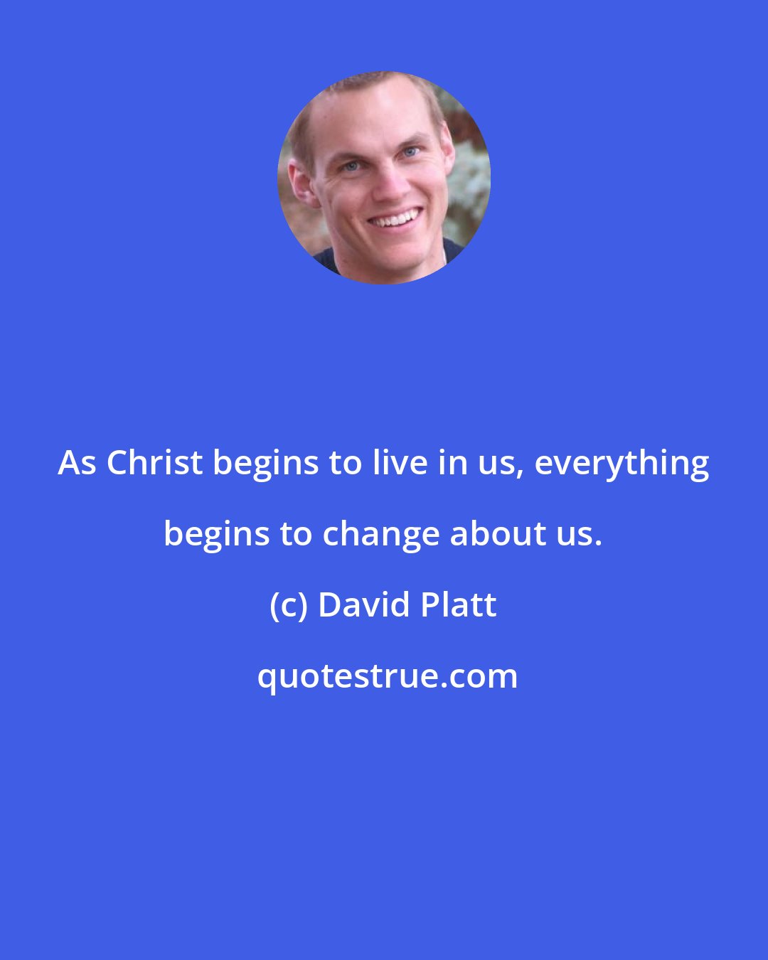 David Platt: As Christ begins to live in us, everything begins to change about us.