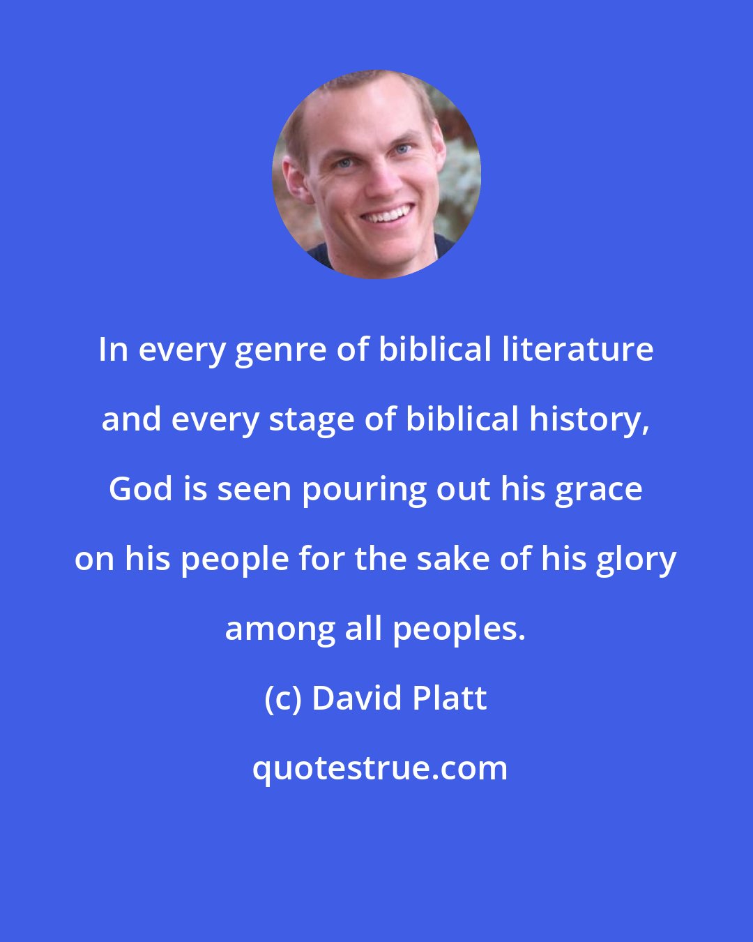 David Platt: In every genre of biblical literature and every stage of biblical history, God is seen pouring out his grace on his people for the sake of his glory among all peoples.