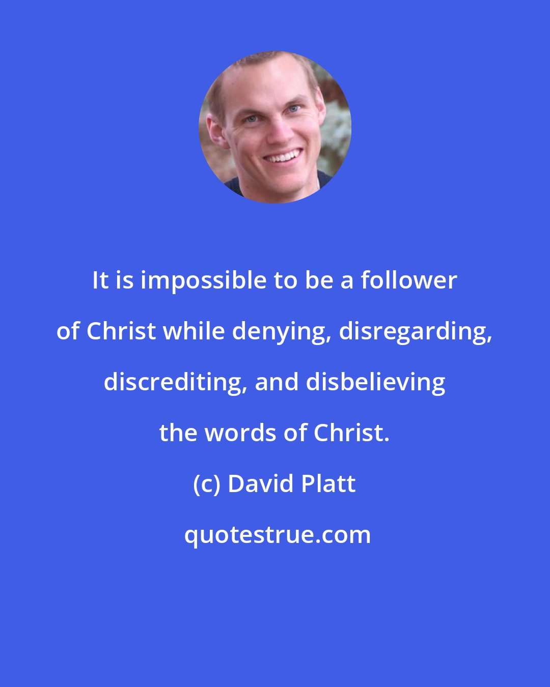David Platt: It is impossible to be a follower of Christ while denying, disregarding, discrediting, and disbelieving the words of Christ.