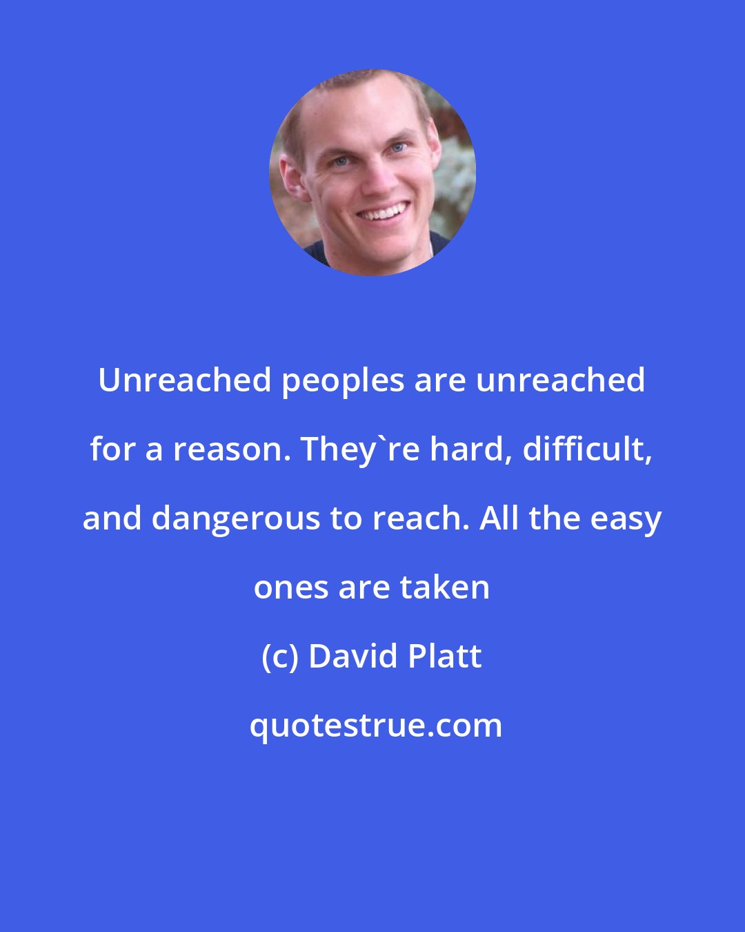 David Platt: Unreached peoples are unreached for a reason. They're hard, difficult, and dangerous to reach. All the easy ones are taken