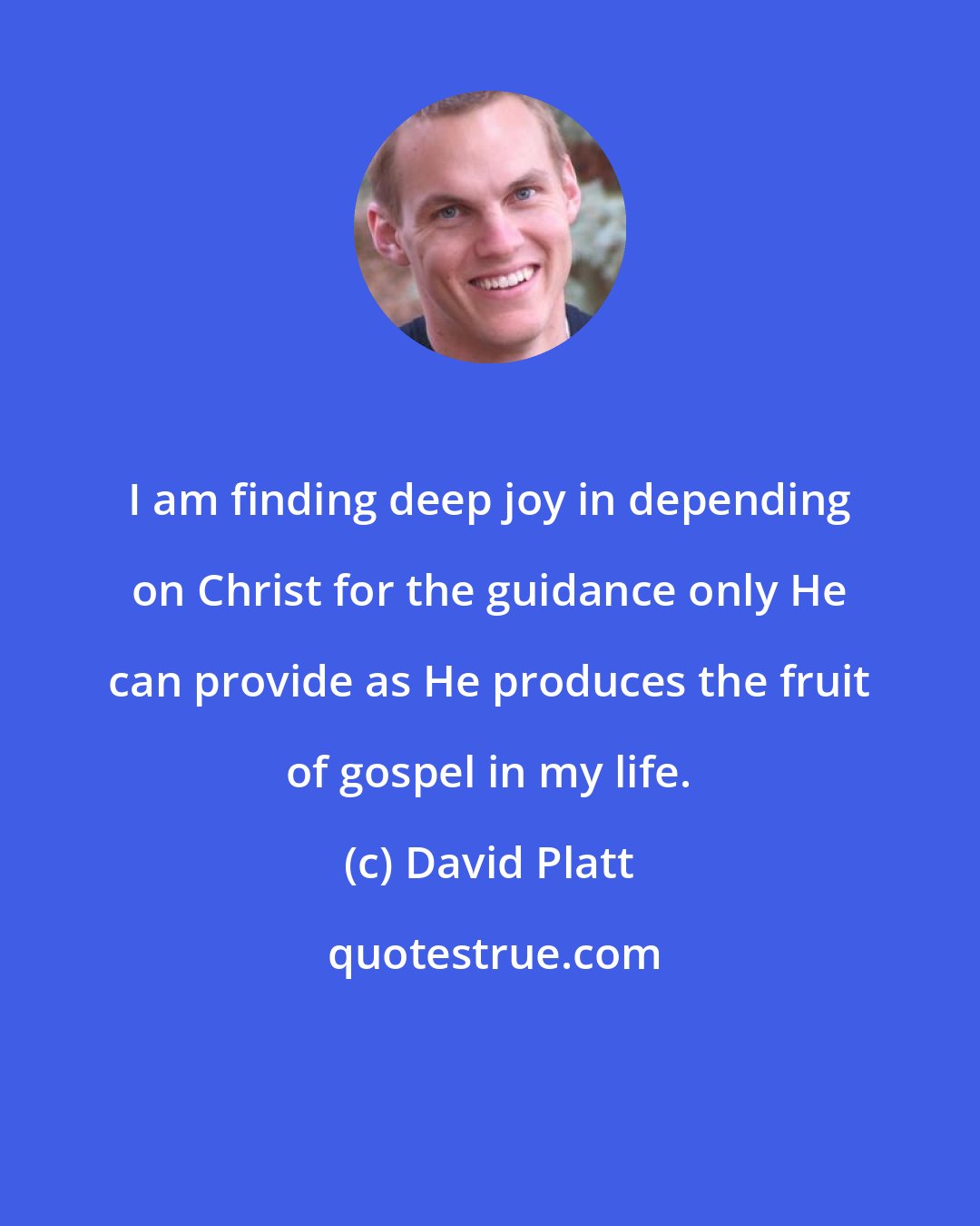 David Platt: I am finding deep joy in depending on Christ for the guidance only He can provide as He produces the fruit of gospel in my life.