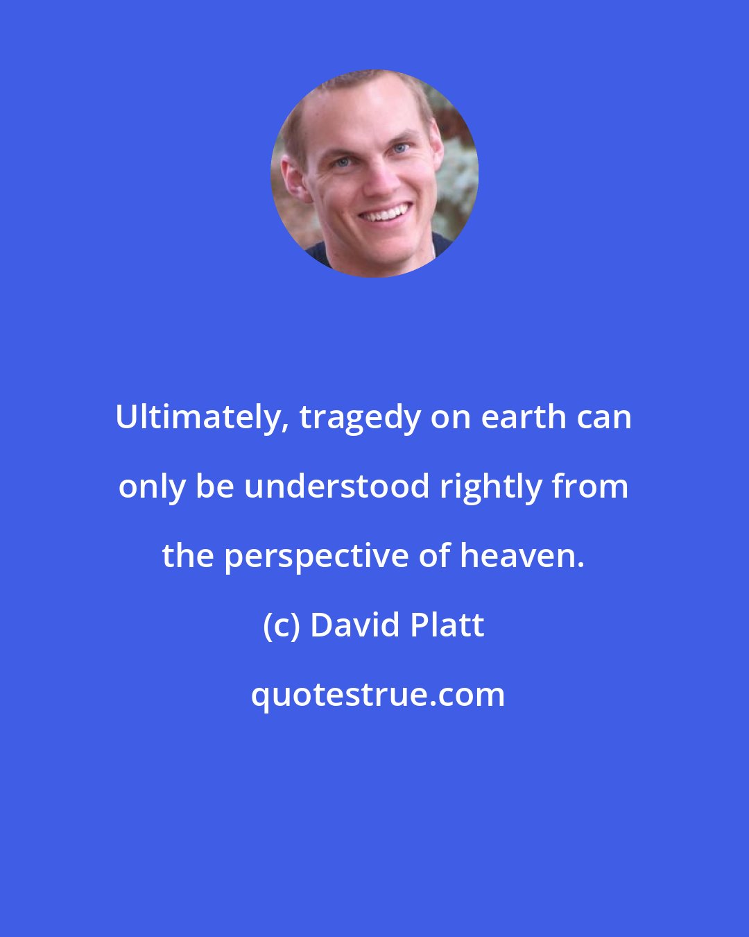 David Platt: Ultimately, tragedy on earth can only be understood rightly from the perspective of heaven.