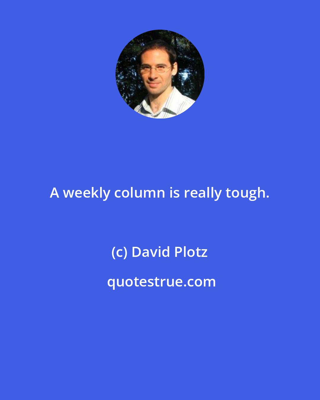 David Plotz: А weekly column is really tough.