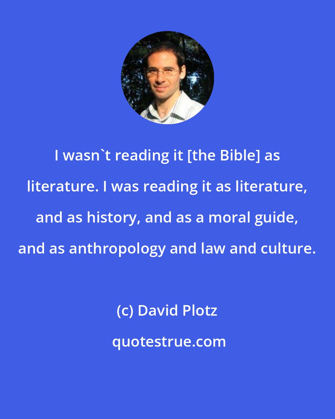 David Plotz: I wasn't reading it [the Bible] as literature. I was reading it as literature, and as history, and as a moral guide, and as anthropology and law and culture.