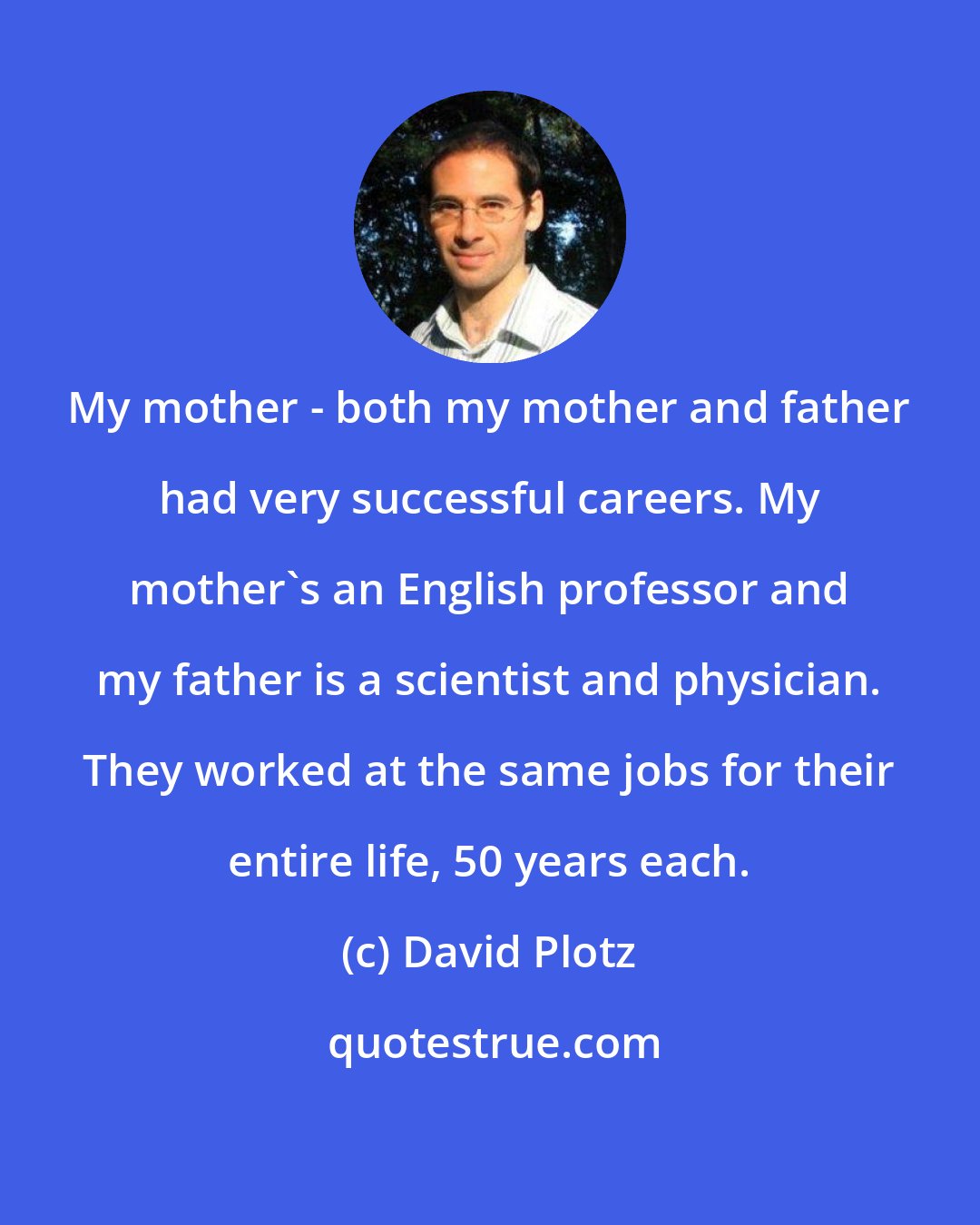 David Plotz: My mother - both my mother and father had very successful careers. My mother's an English professor and my father is a scientist and physician. They worked at the same jobs for their entire life, 50 years each.