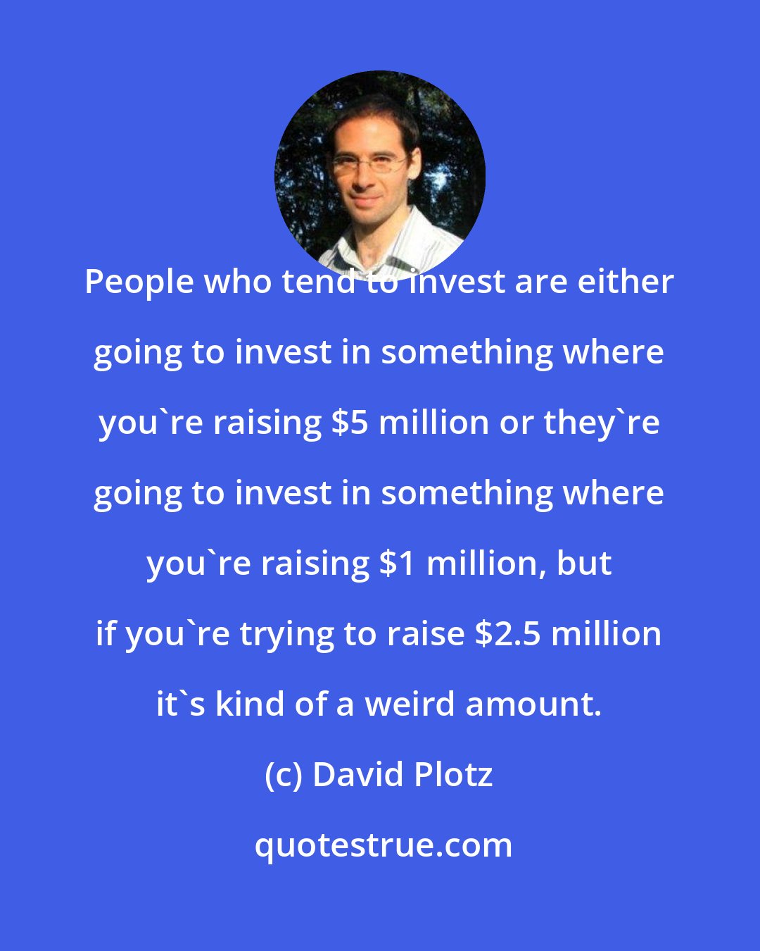 David Plotz: People who tend to invest are either going to invest in something where you're raising $5 million or they're going to invest in something where you're raising $1 million, but if you're trying to raise $2.5 million it's kind of a weird amount.