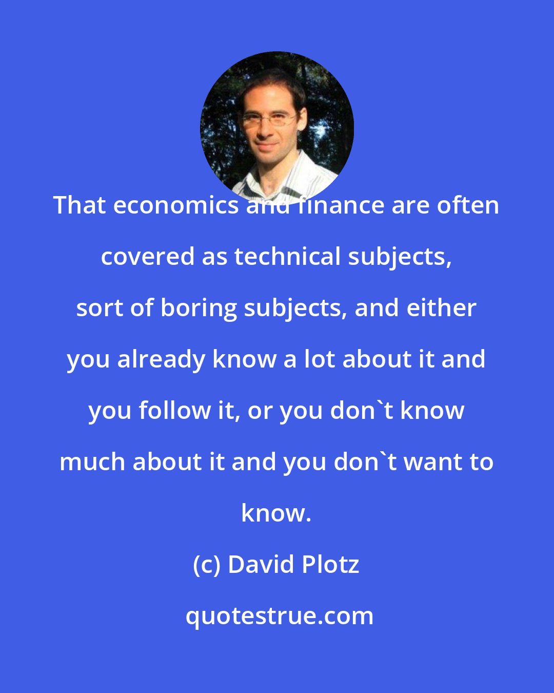 David Plotz: That economics and finance are often covered as technical subjects, sort of boring subjects, and either you already know a lot about it and you follow it, or you don't know much about it and you don't want to know.