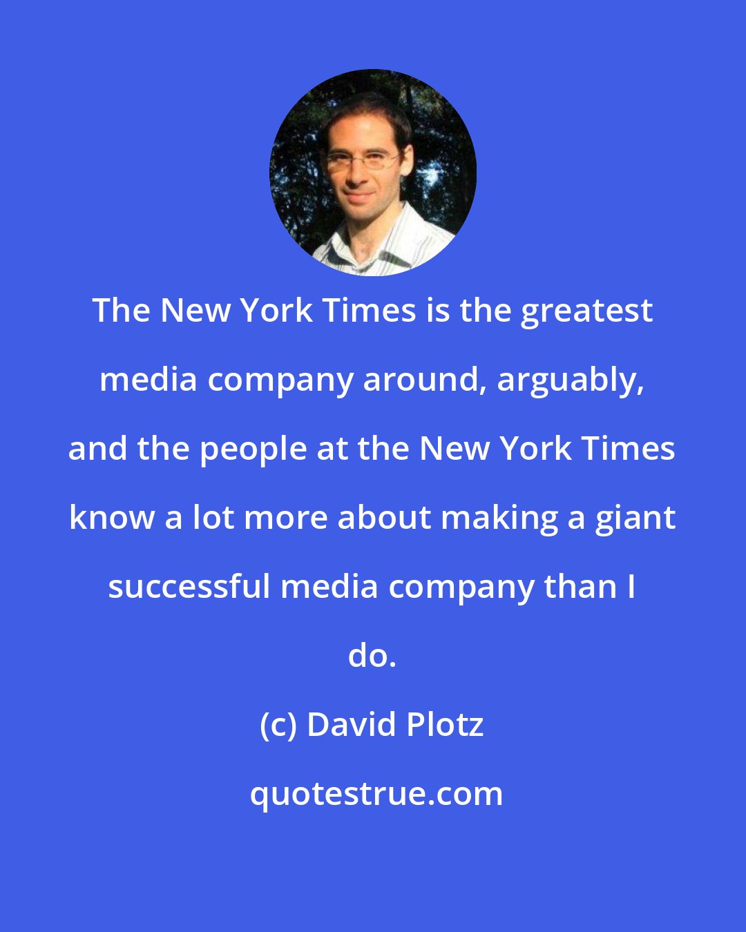 David Plotz: The New York Times is the greatest media company around, arguably, and the people at the New York Times know a lot more about making a giant successful media company than I do.