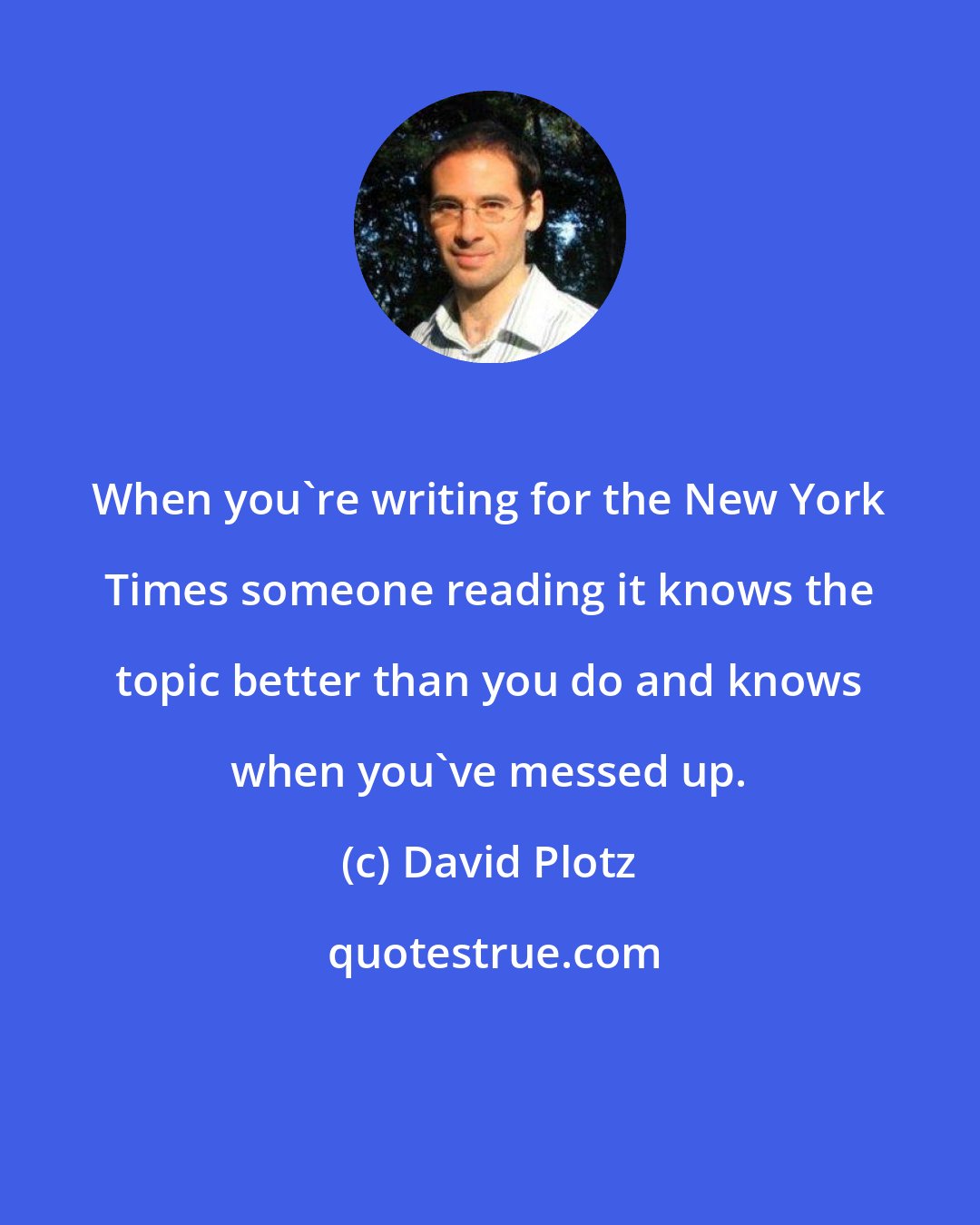 David Plotz: When you're writing for the New York Times someone reading it knows the topic better than you do and knows when you've messed up.