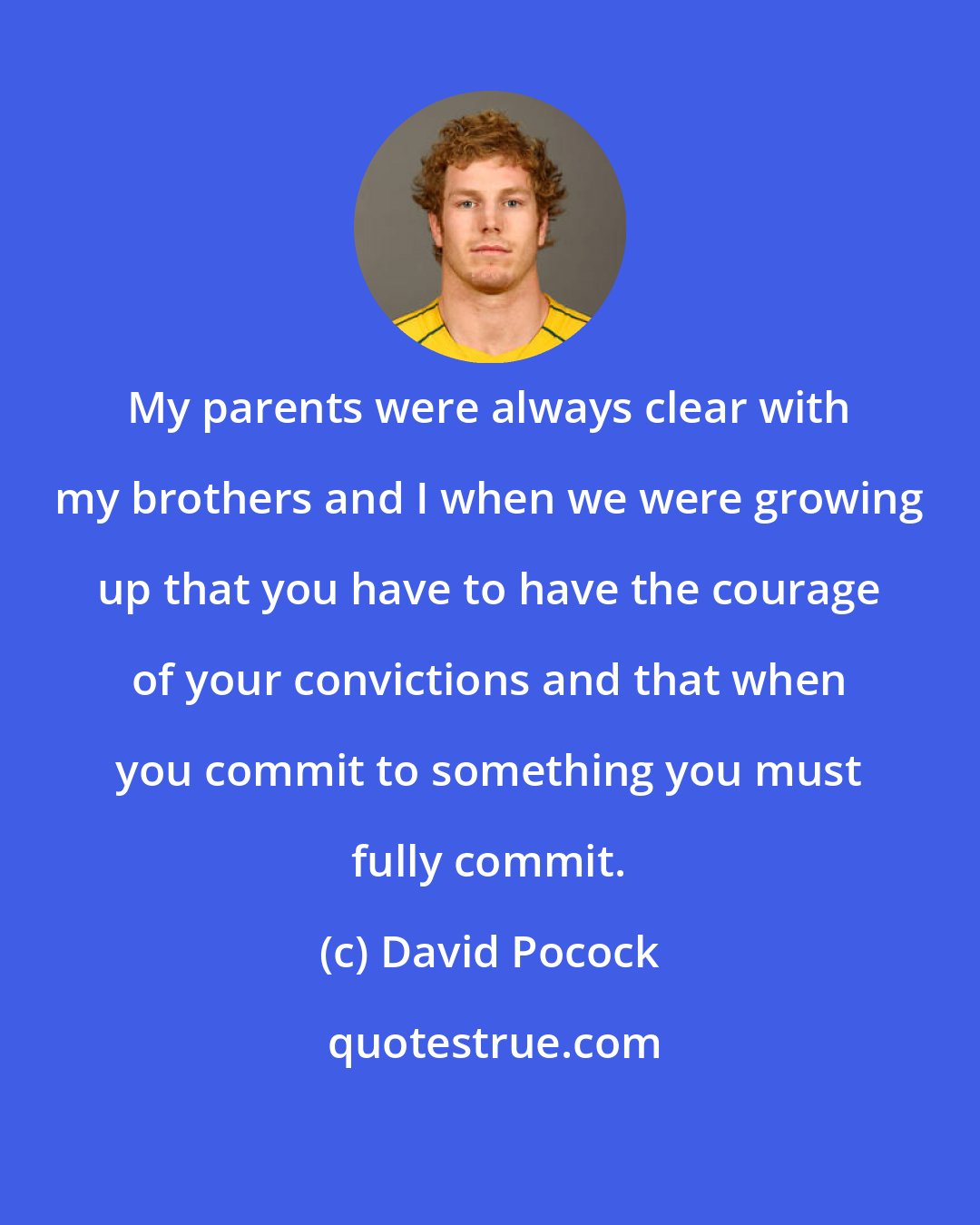 David Pocock: My parents were always clear with my brothers and I when we were growing up that you have to have the courage of your convictions and that when you commit to something you must fully commit.