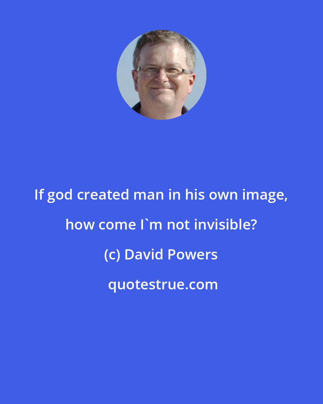 David Powers: If god created man in his own image, how come I'm not invisible?