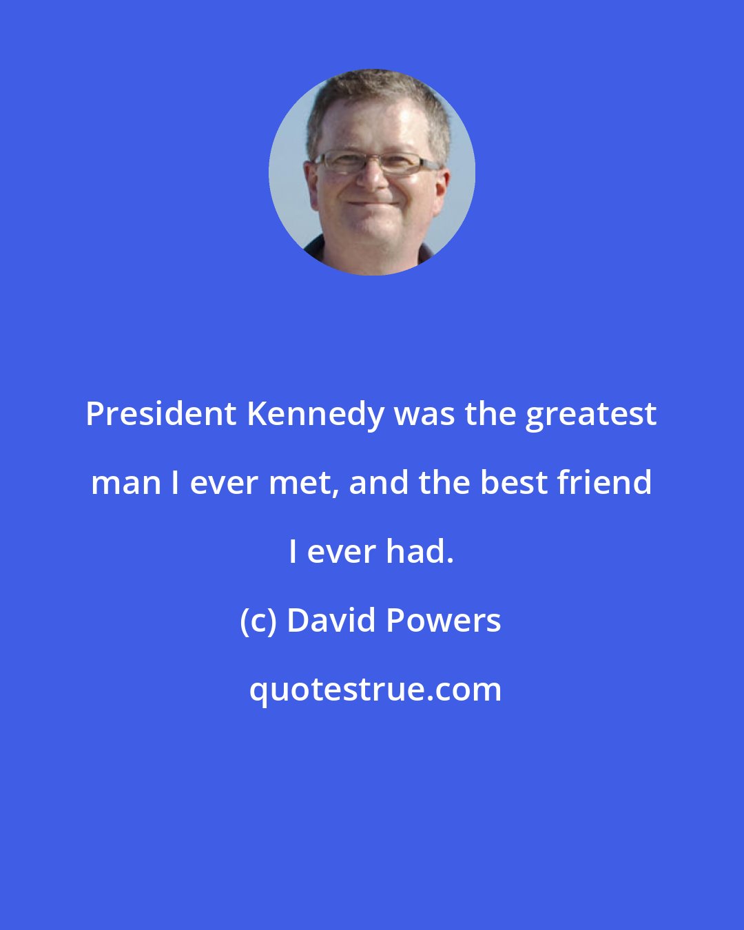 David Powers: President Kennedy was the greatest man I ever met, and the best friend I ever had.