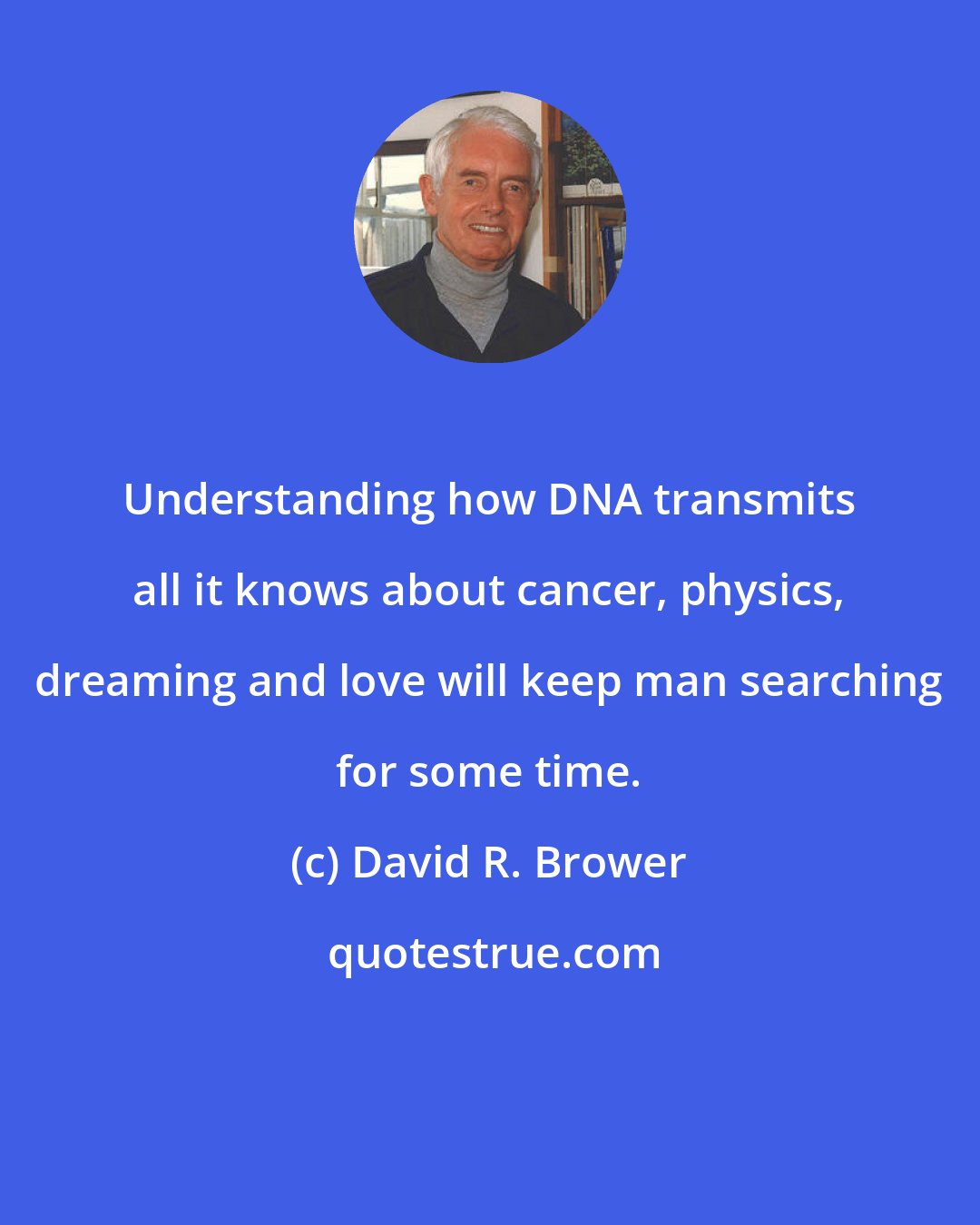 David R. Brower: Understanding how DNA transmits all it knows about cancer, physics, dreaming and love will keep man searching for some time.