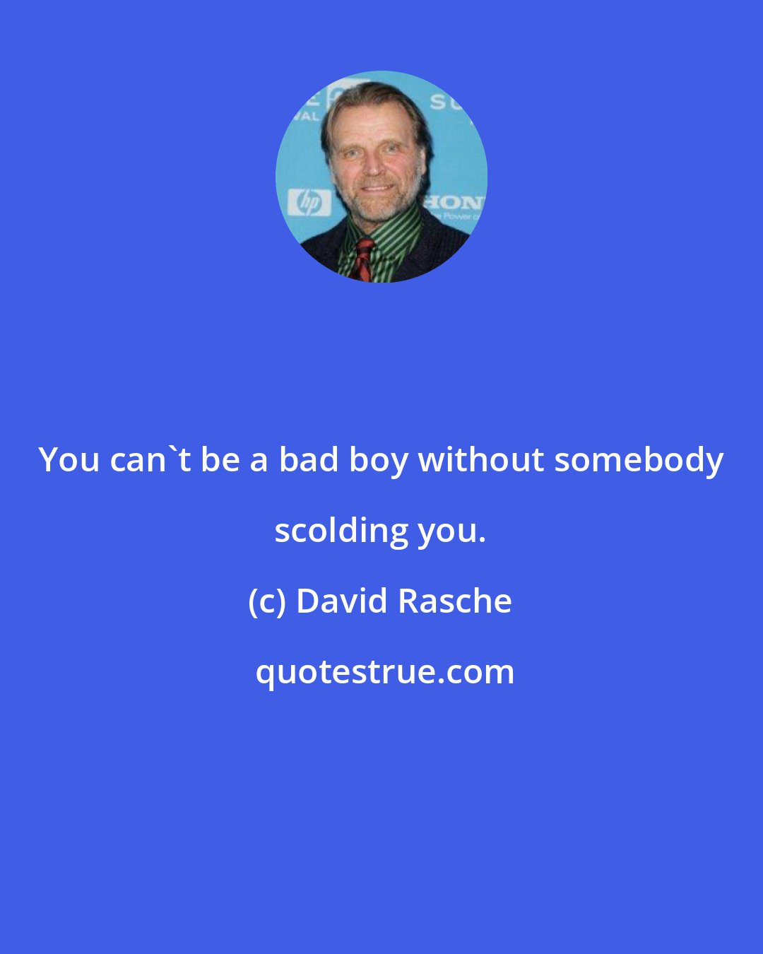 David Rasche: You can't be a bad boy without somebody scolding you.