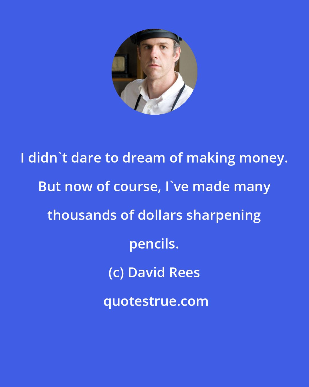 David Rees: I didn't dare to dream of making money. But now of course, I've made many thousands of dollars sharpening pencils.