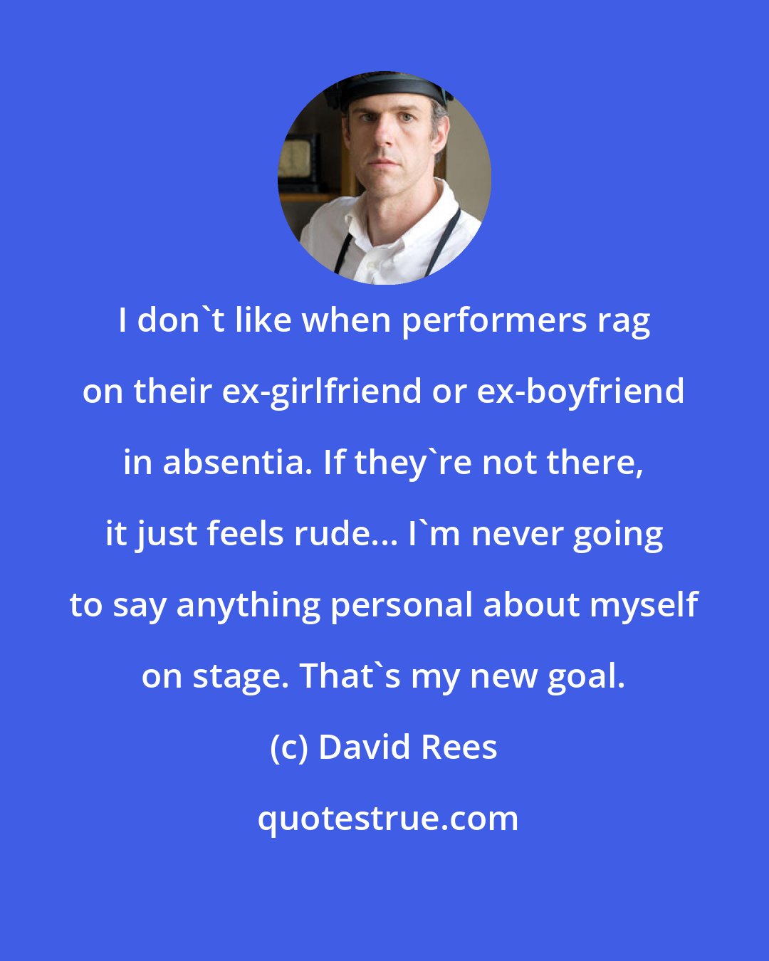 David Rees: I don't like when performers rag on their ex-girlfriend or ex-boyfriend in absentia. If they're not there, it just feels rude... I'm never going to say anything personal about myself on stage. That's my new goal.