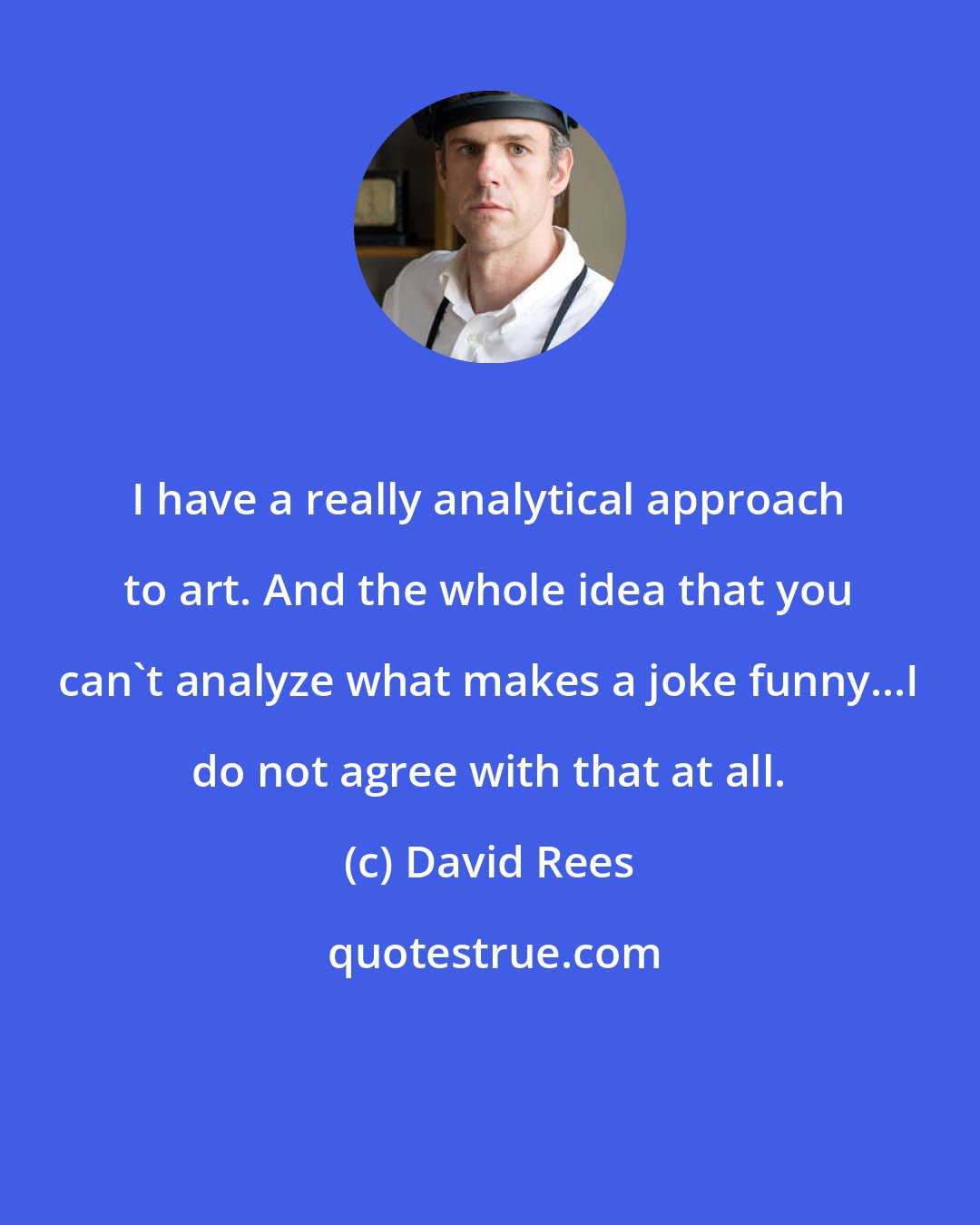 David Rees: I have a really analytical approach to art. And the whole idea that you can't analyze what makes a joke funny...I do not agree with that at all.