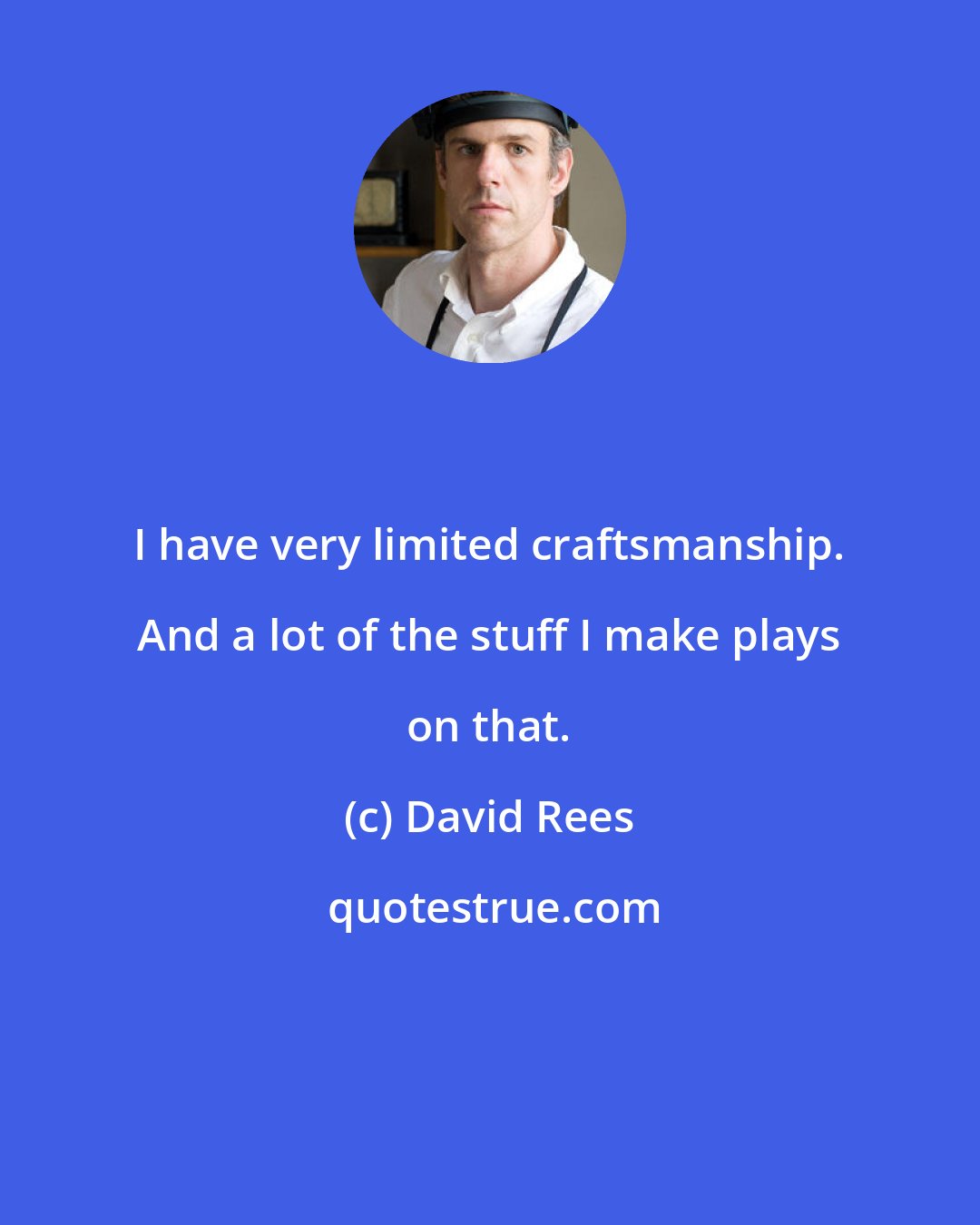 David Rees: I have very limited craftsmanship. And a lot of the stuff I make plays on that.