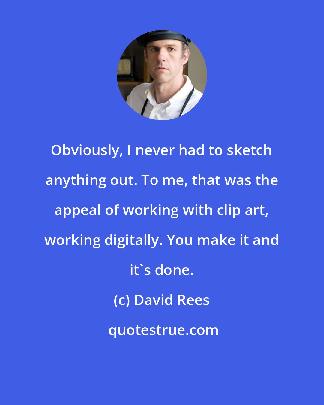 David Rees: Obviously, I never had to sketch anything out. To me, that was the appeal of working with clip art, working digitally. You make it and it's done.