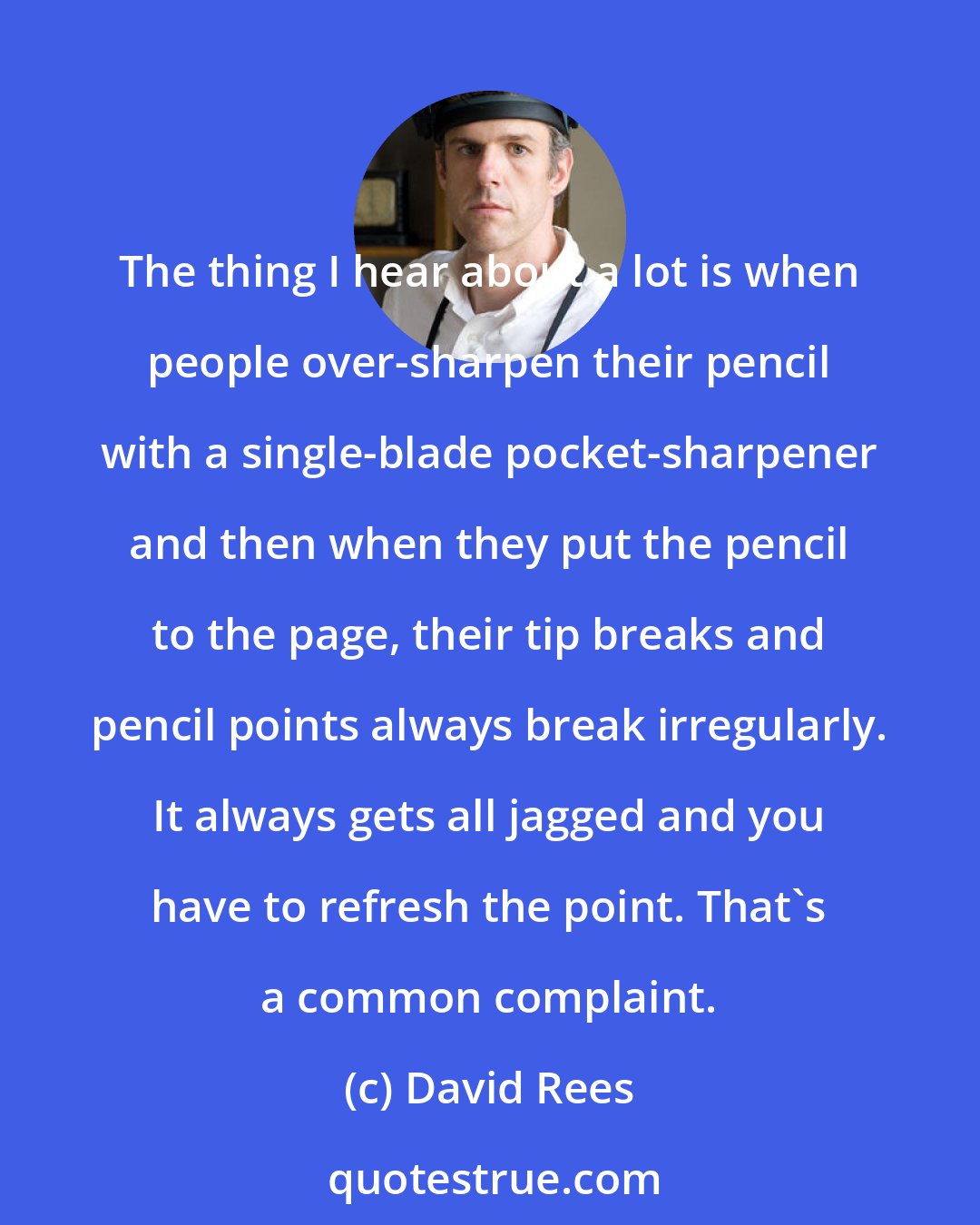 David Rees: The thing I hear about a lot is when people over-sharpen their pencil with a single-blade pocket-sharpener and then when they put the pencil to the page, their tip breaks and pencil points always break irregularly. It always gets all jagged and you have to refresh the point. That's a common complaint.