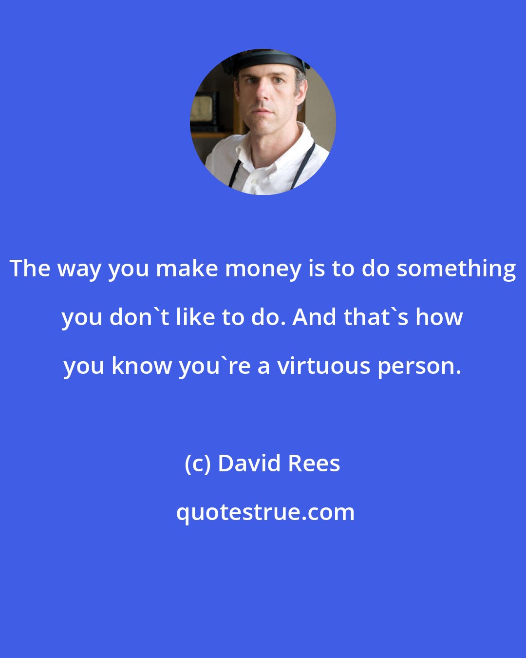 David Rees: The way you make money is to do something you don't like to do. And that's how you know you're a virtuous person.