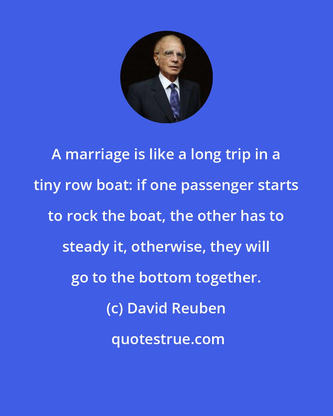 David Reuben: A marriage is like a long trip in a tiny row boat: if one passenger starts to rock the boat, the other has to steady it, otherwise, they will go to the bottom together.