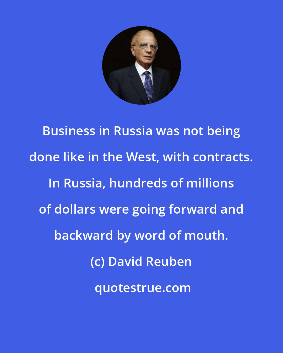 David Reuben: Business in Russia was not being done like in the West, with contracts. In Russia, hundreds of millions of dollars were going forward and backward by word of mouth.