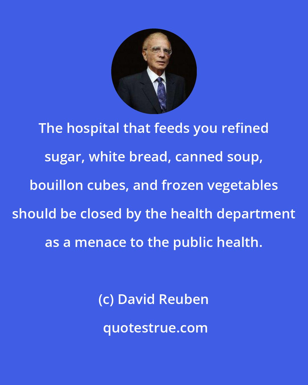 David Reuben: The hospital that feeds you refined sugar, white bread, canned soup, bouillon cubes, and frozen vegetables should be closed by the health department as a menace to the public health.